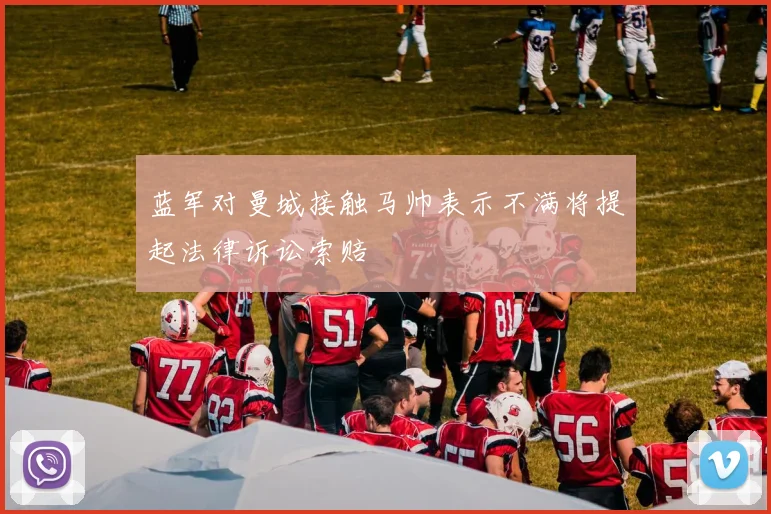 蓝军对曼城接触马帅表示不满将提起法律诉讼索赔