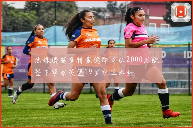 法媒透露多特蒙德即将以2000万欧签下萨尔茨堡19岁中卫加杜