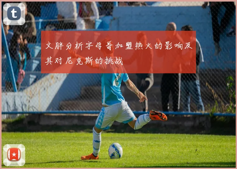 文胖分析字母哥加盟热火的影响及其对尼克斯的挑战