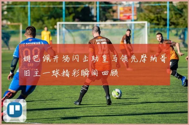 姆巴佩开场闪击助皇马领先摩纳哥旧主一球精彩瞬间回顾