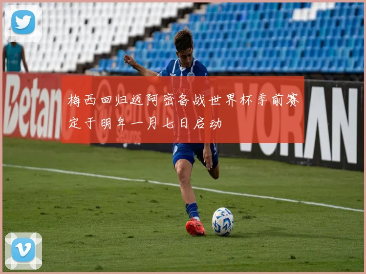 梅西回归迈阿密备战世界杯季前赛定于明年一月七日启动