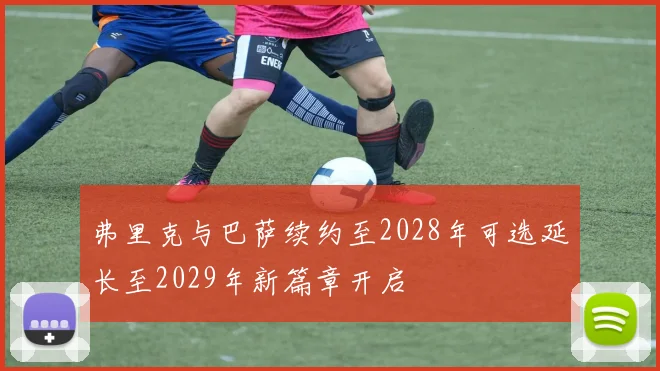 弗里克与巴萨续约至2028年可选延长至2029年新篇章开启