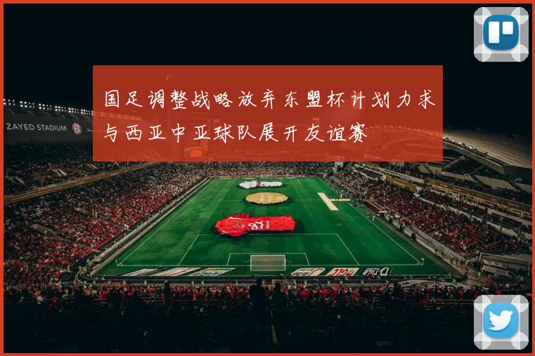 国足调整战略放弃东盟杯计划力求与西亚中亚球队展开友谊赛