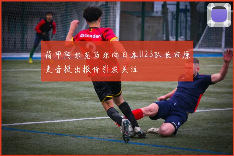 荷甲阿尔克马尔向日本U23队长市原吏音提出报价引发关注