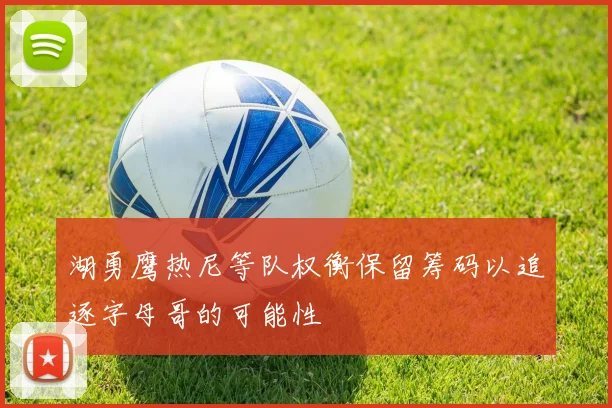 湖勇鹰热尼等队权衡保留筹码以追逐字母哥的可能性
