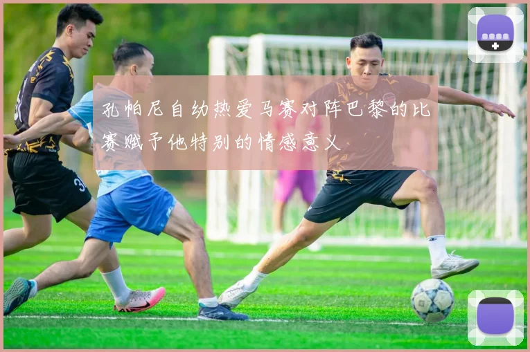 孔帕尼自幼热爱马赛对阵巴黎的比赛赋予他特别的情感意义