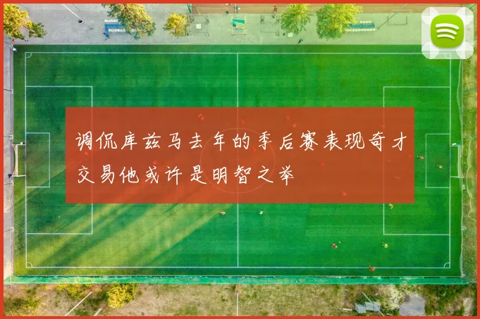调侃库兹马去年的季后赛表现奇才交易他或许是明智之举