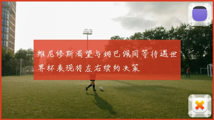 维尼修斯渴望与姆巴佩同等待遇世界杯表现将左右续约决策