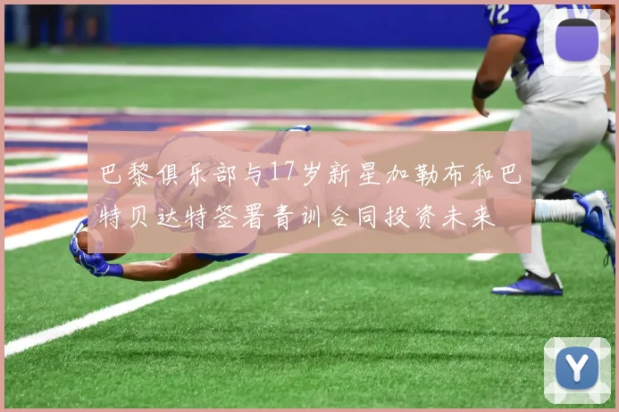巴黎俱乐部与17岁新星加勒布和巴特贝达特签署青训合同投资未来