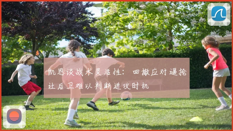 凯恩谈战术灵活性：回撤应对逼抢让后卫难以判断进攻时机