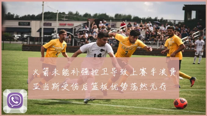 火箭未能补强控卫导致上赛季浪费亚当斯受伤后篮板优势荡然无存