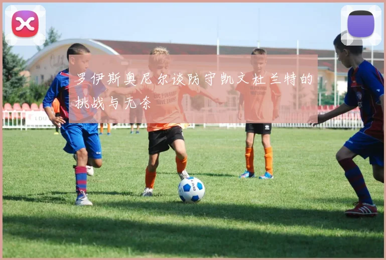 罗伊斯奥尼尔谈防守凯文杜兰特的挑战与无奈