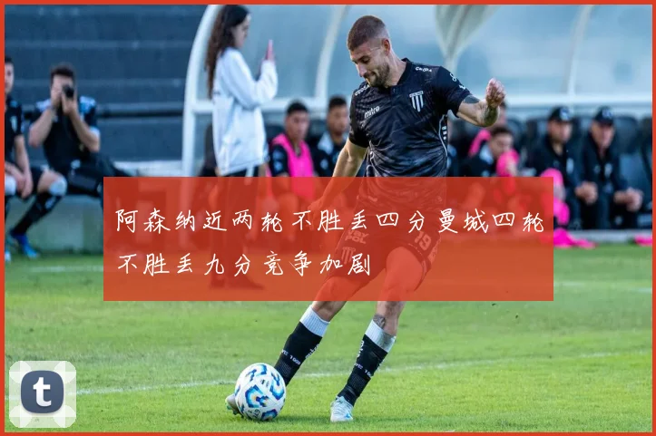 阿森纳近两轮不胜丢四分曼城四轮不胜丢九分竞争加剧