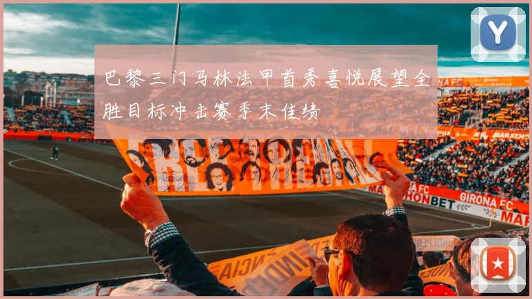 巴黎三门马林法甲首秀喜悦展望全胜目标冲击赛季末佳绩
