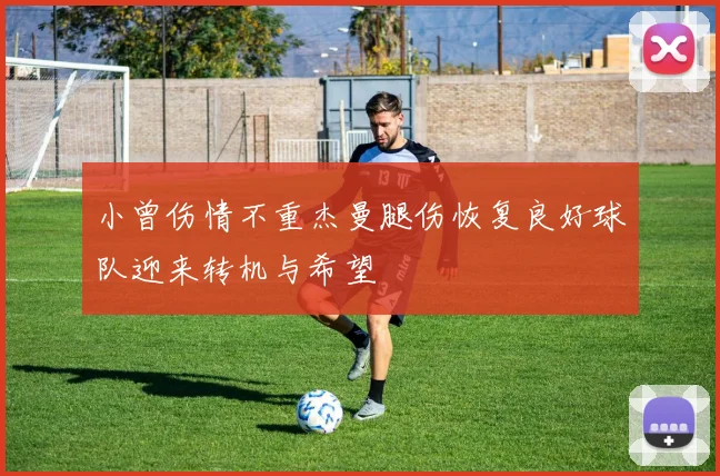 小曾伤情不重杰曼腿伤恢复良好球队迎来转机与希望
