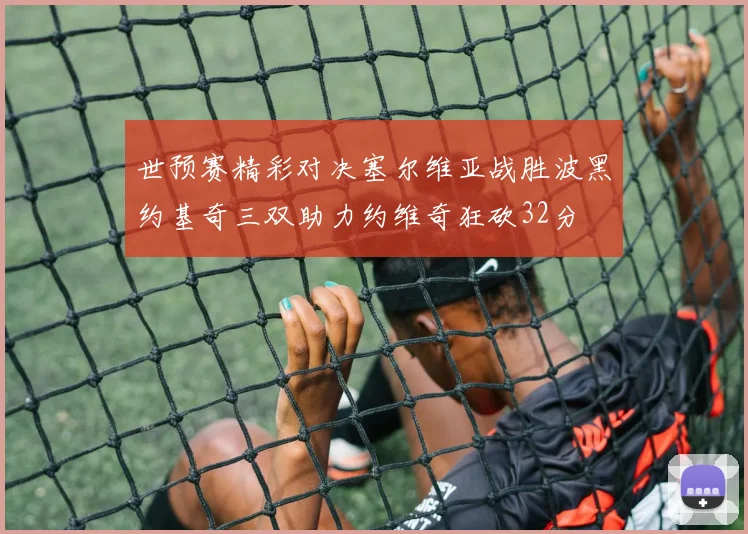 世预赛精彩对决塞尔维亚战胜波黑约基奇三双助力约维奇狂砍32分