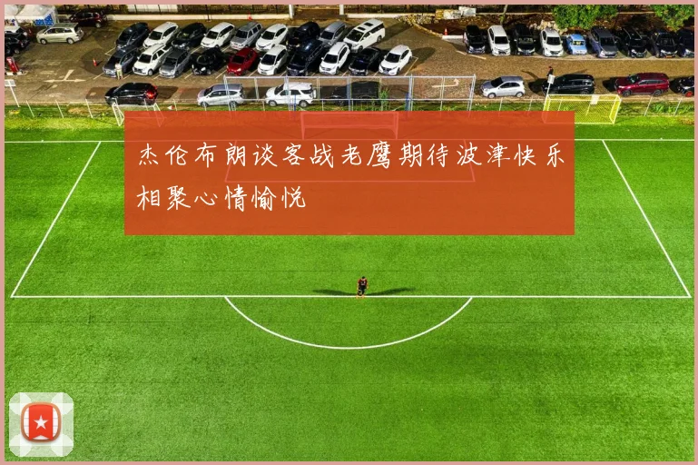 杰伦布朗谈客战老鹰期待波津快乐相聚心情愉悦