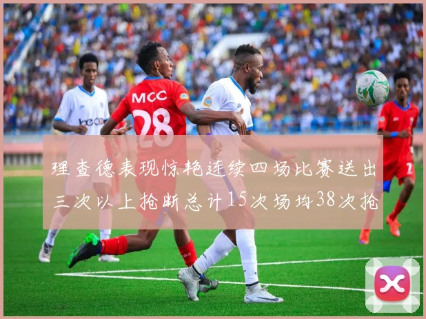 理查德表现惊艳连续四场比赛送出三次以上抢断总计15次场均38次抢断成球队防守利器