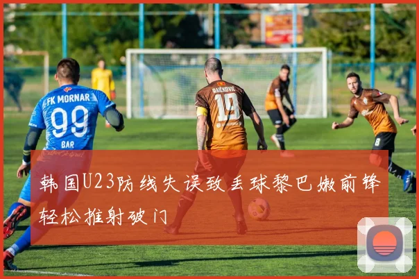 韩国U23防线失误致丢球黎巴嫩前锋轻松推射破门