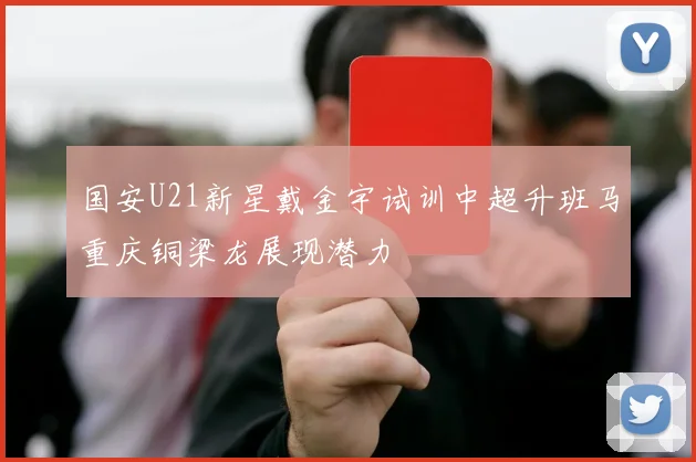国安U21新星戴金宇试训中超升班马重庆铜梁龙展现潜力