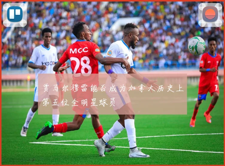 贾马尔穆雷能否成为加拿大历史上第五位全明星球员