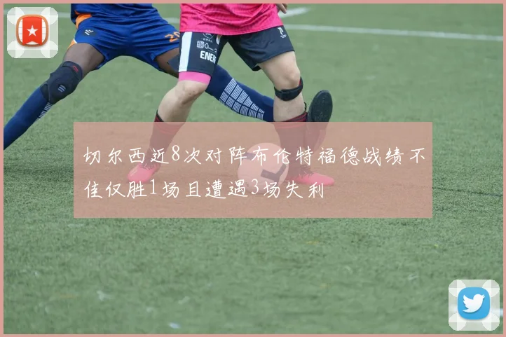 切尔西近8次对阵布伦特福德战绩不佳仅胜1场且遭遇3场失利