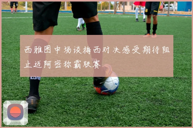 西雅图中场谈梅西对决感受期待阻止迈阿密称霸联赛